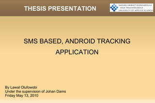 THESIS PRESENTATION SMS BASED, ANDROID TRACKING APPLICATION By Lawal Olufowobi Under the supervision of Johan Dams Friday May 13, 2010 