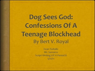 Dog Sees God: Confessions Of A Teenage BlockheadBy Bert V. Royal Evan Tsahalis Mr. Samarro Script Writing UP H Period 8 5/12/11 