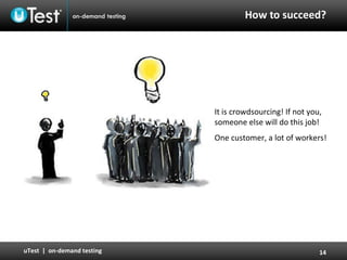 How to succeed? It is crowdsourcing! If not you, someone else will do this job! One customer, a lot of workers! 