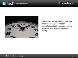 Pros and cons Sometimes testing take up more time than you thought and become unprofitable, but if you decide not to continue, you may damage your rating. 