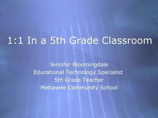 1:1 In a 5th Grade Classroom Jennifer Bloomingdale Educational Technology Specialist  5th Grade Teacher Mettawee Community School 