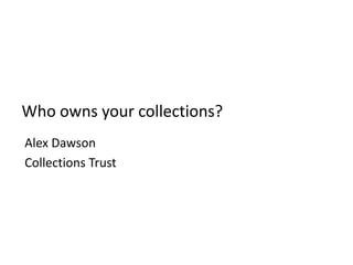 Who owns your collections?
Alex Dawson
Collections Trust
 