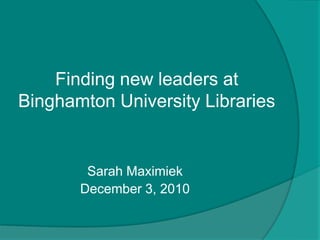 Finding new leaders at Binghamton University Libraries Sarah Maximiek December 3, 2010  
