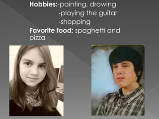 Hobbies:-painting, drawing -playing the guitar-shoppingFavorite food: spaghetti and pizza