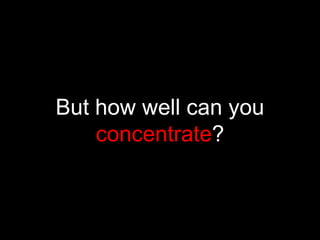 But how well can you concentrate?