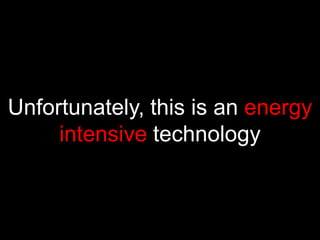 Unfortunately, this is an energy intensive technology