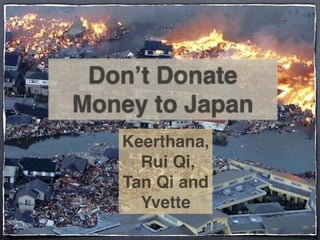 Don’t Donate
Money to Japan
   Keerthana,
     Rui Qi,
   Tan Qi and
     Yvette
 