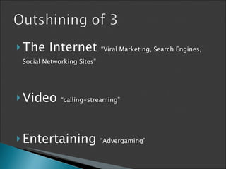 The Internet  “Viral Marketing, Search Engines, Social Networking Sites” Video  “calling-streaming” Entertaining  “Advergaming” 