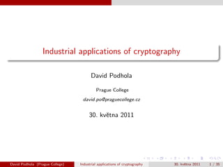 Industrial applications of cryptography

                                       David Podhola

                                          Prague College
                                  david.po@praguecollege.cz


                                      30. kvˇtna 2011
                                            e




David Podhola (Prague College)   Industrial applications of cryptography   30. kvˇtna 2011
                                                                                 e           1 / 35
 