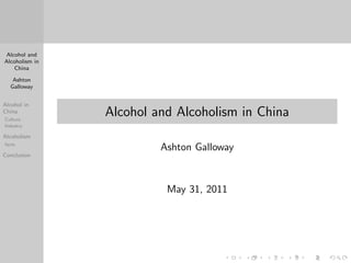 Alcohol and
Alcoholism in
    China

   Ashton
  Galloway


Alcohol in
China
Culture
                Alcohol and Alcoholism in China
Industry

Alcoholism
facts
                         Ashton Galloway
Conclusion




                          May 31, 2011
 