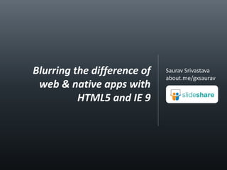Saurav Srivastava about.me/gxsaurav Blurring the difference of web & native apps with HTML5 and IE 9 