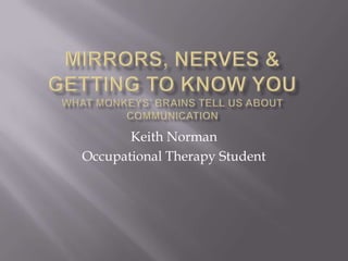 Mirrors, Nerves & Getting to know youwhat monkeys’ brains tell us about communication Keith Norman Occupational Therapy Student 