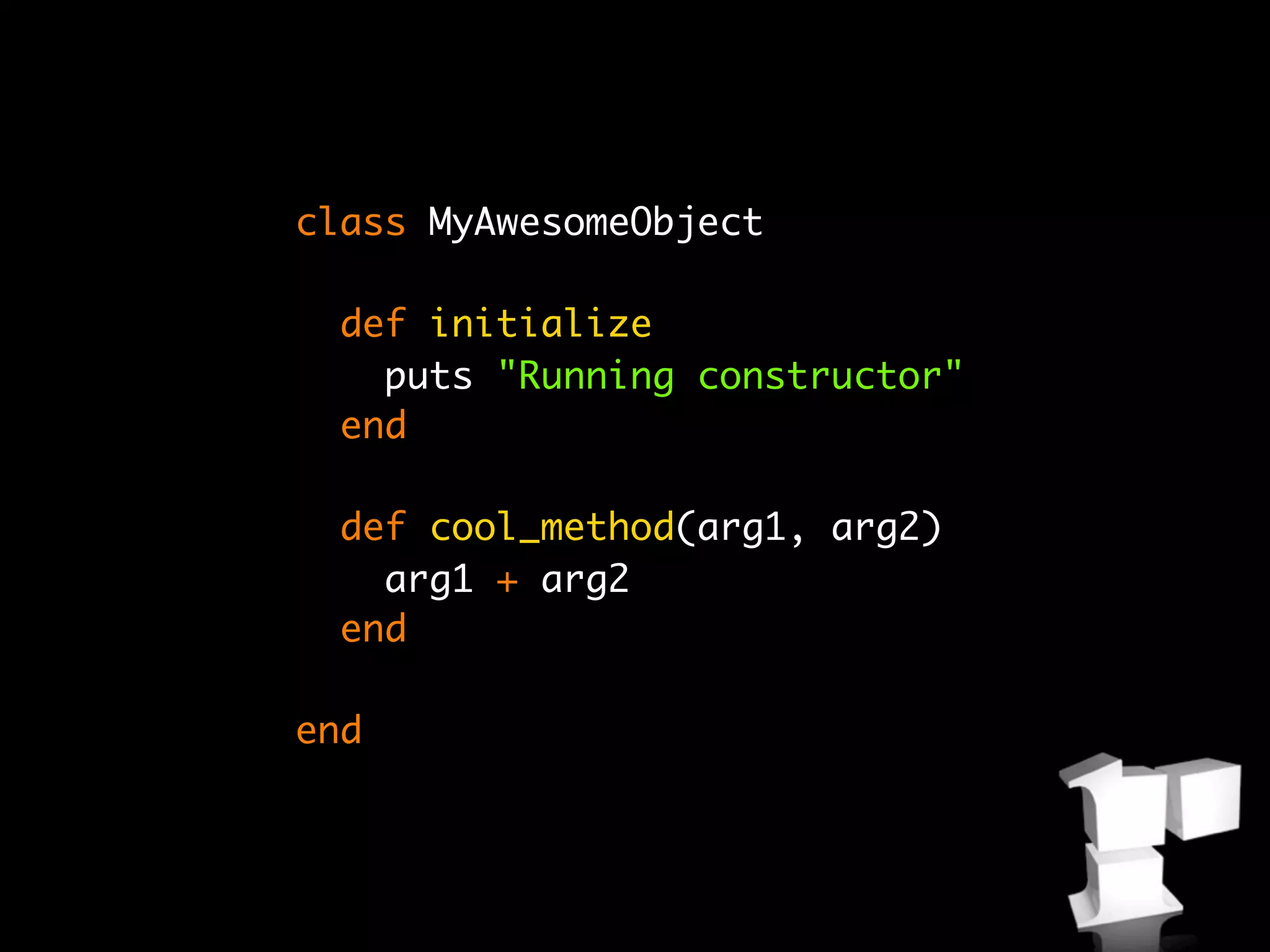 class MyAwesomeObject

  def initialize
    puts "Running constructor"
  end

  def cool_method(arg1, arg2)
    arg1 + arg2
  end

end
 