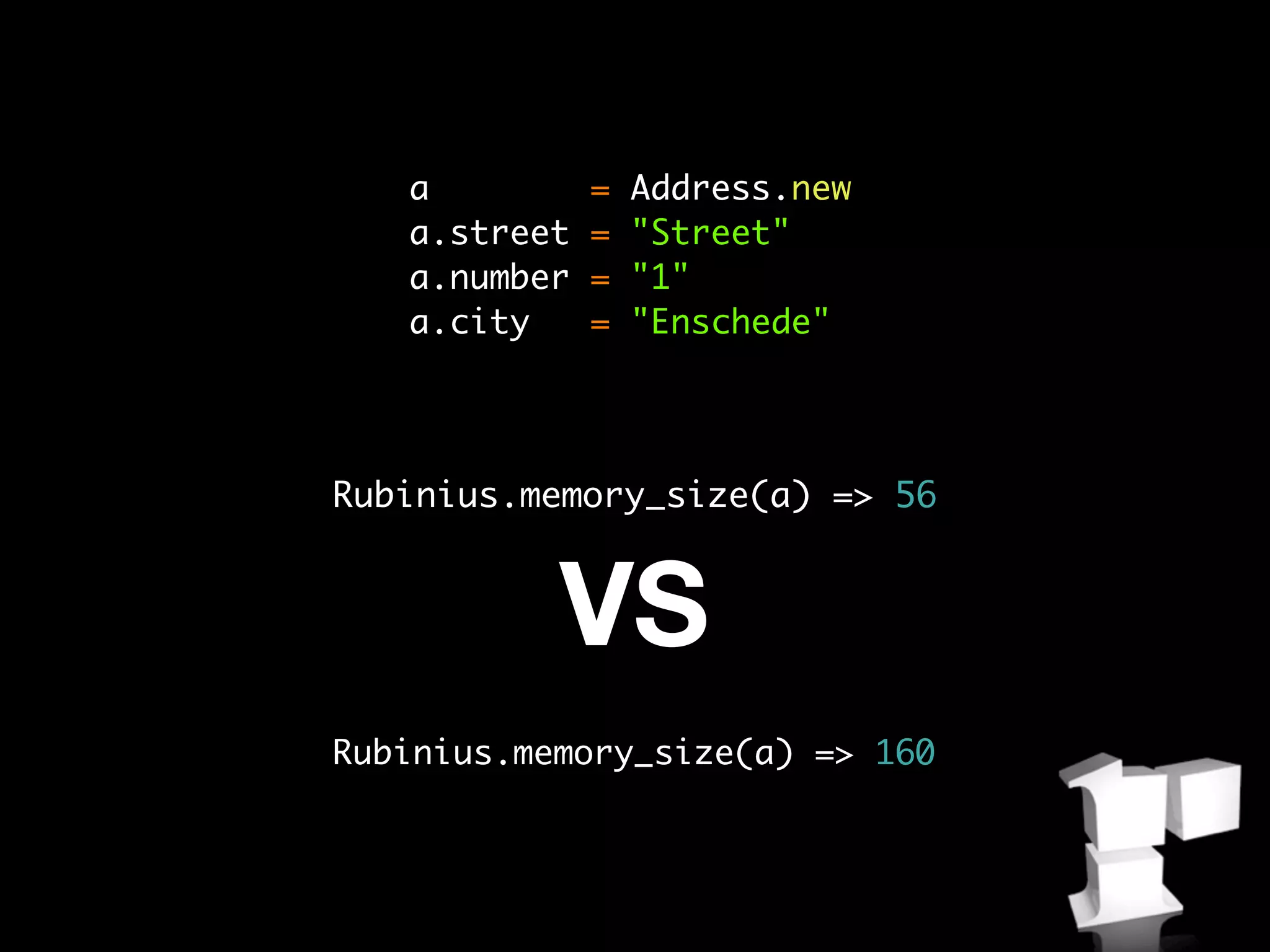 a          =   Address.new
   a.street   =   "Street"
   a.number   =   "1"
   a.city     =   "Enschede"




Rubinius.memory_size(a) => 56


           VS
Rubinius.memory_size(a) => 160
 