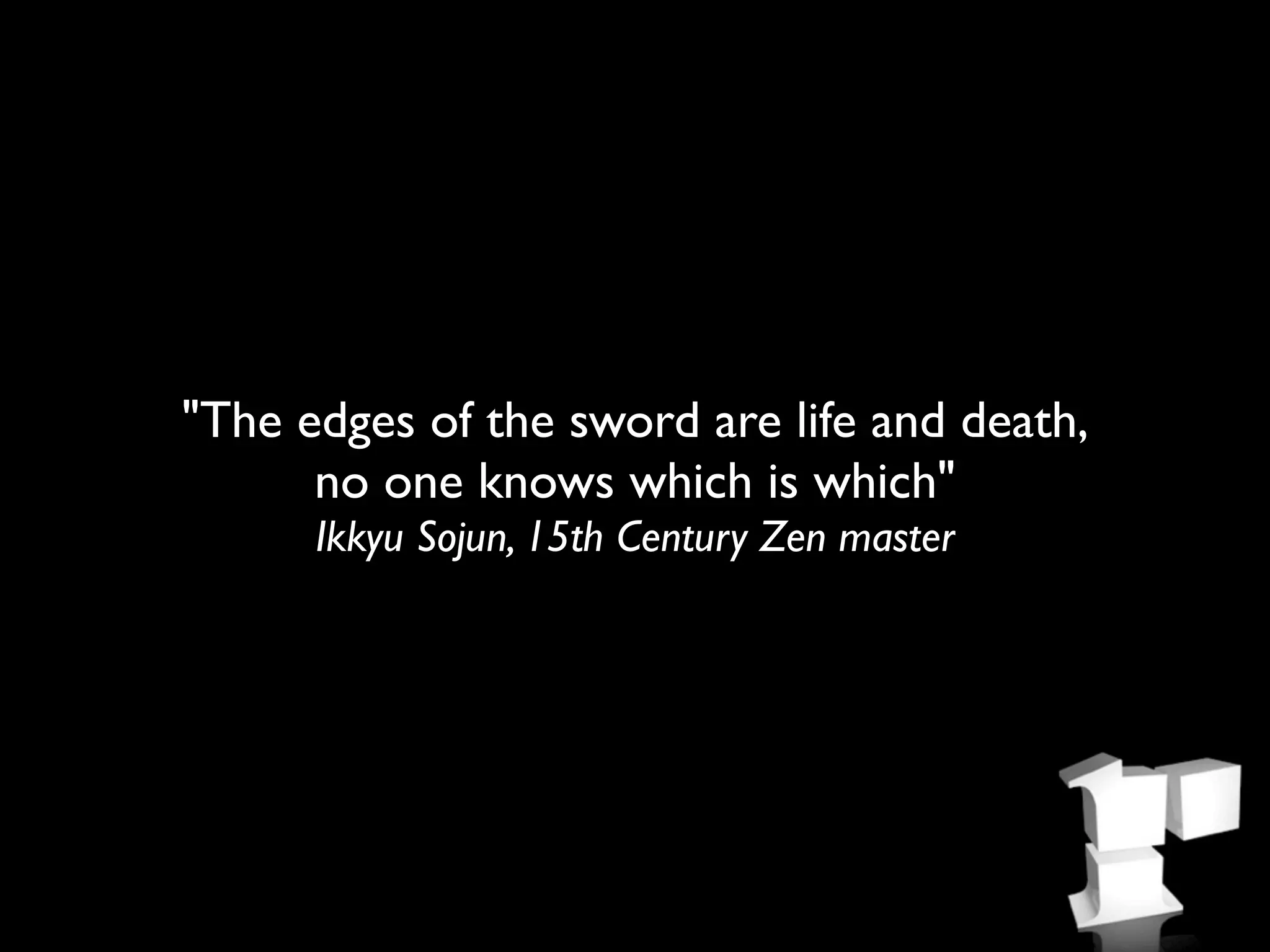 "The edges of the sword are life and death,
      no one knows which is which"
      Ikkyu Sojun, 15th Century Zen master
 