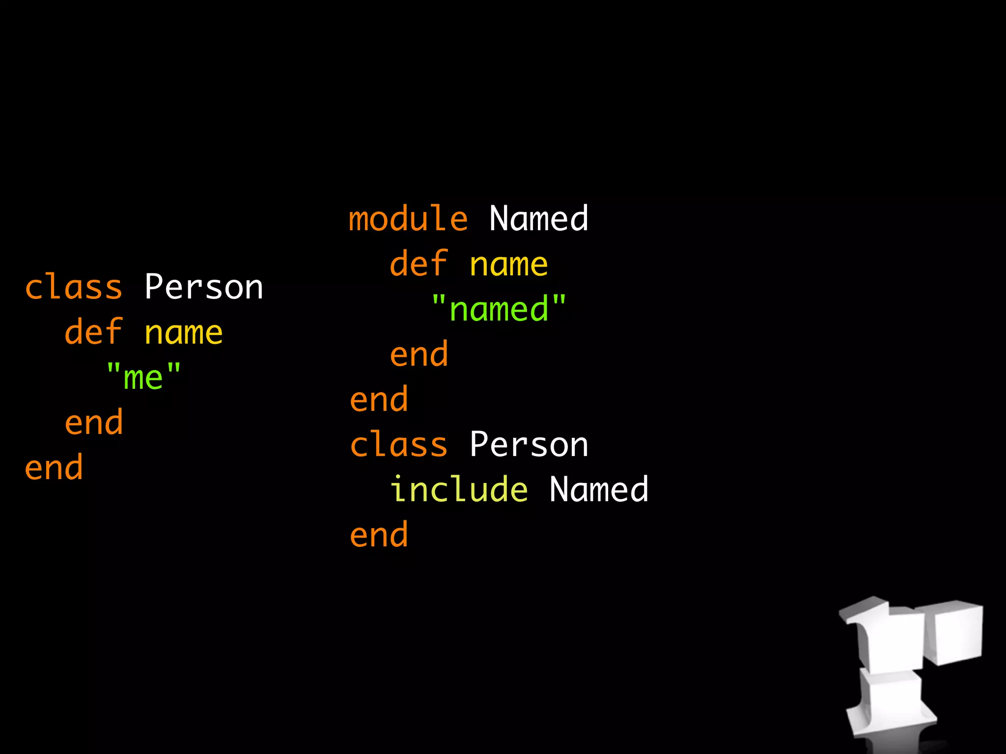 module Named
                 def name
class Person
                   "named"
  def name
                 end
    "me"
               end
  end
               class Person
end
                 include Named
               end
 