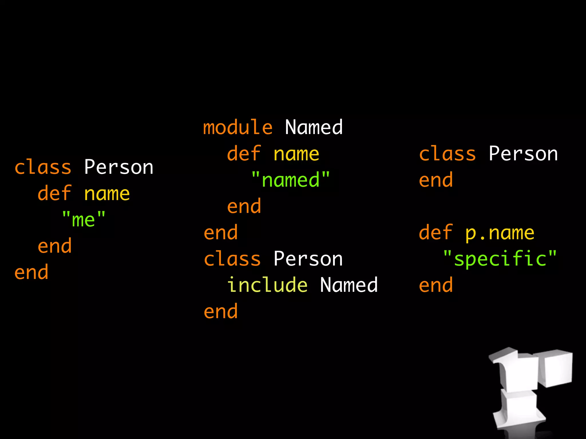 module Named
                 def name        class Person
class Person
                   "named"       end
  def name
                 end
    "me"
               end               def p.name
  end
               class Person        "specific"
end
                 include Named   end
               end
 