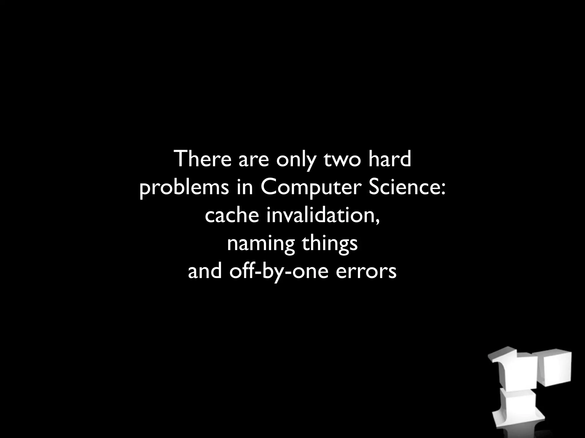 There are only two hard
problems in Computer Science:
       cache invalidation,
         naming things
     and off-by-one errors
 