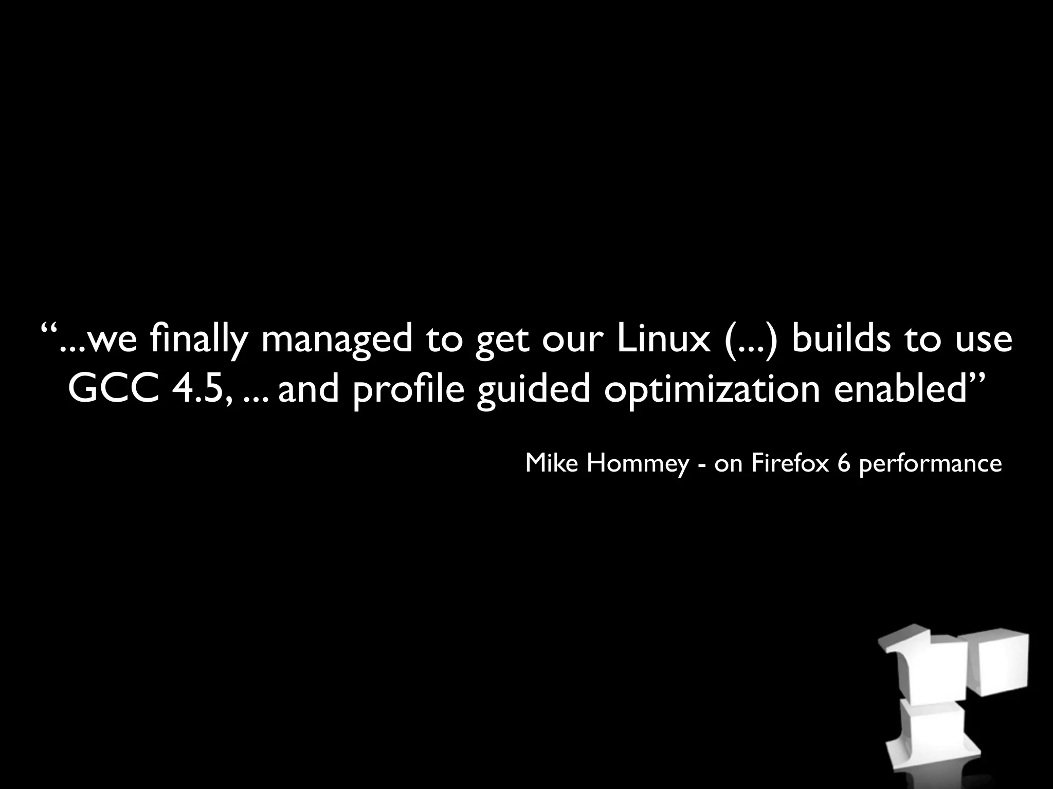 “...we ﬁnally managed to get our Linux (...) builds to use
  GCC 4.5, ... and proﬁle guided optimization enabled”
                            Mike Hommey - on Firefox 6 performance
 
