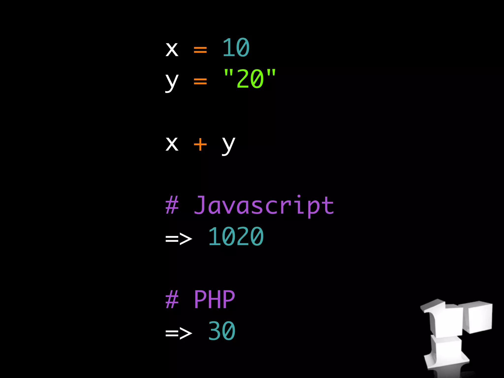 x = 10
y = "20"

x + y

# Javascript
=> 1020

# PHP
=> 30
 
