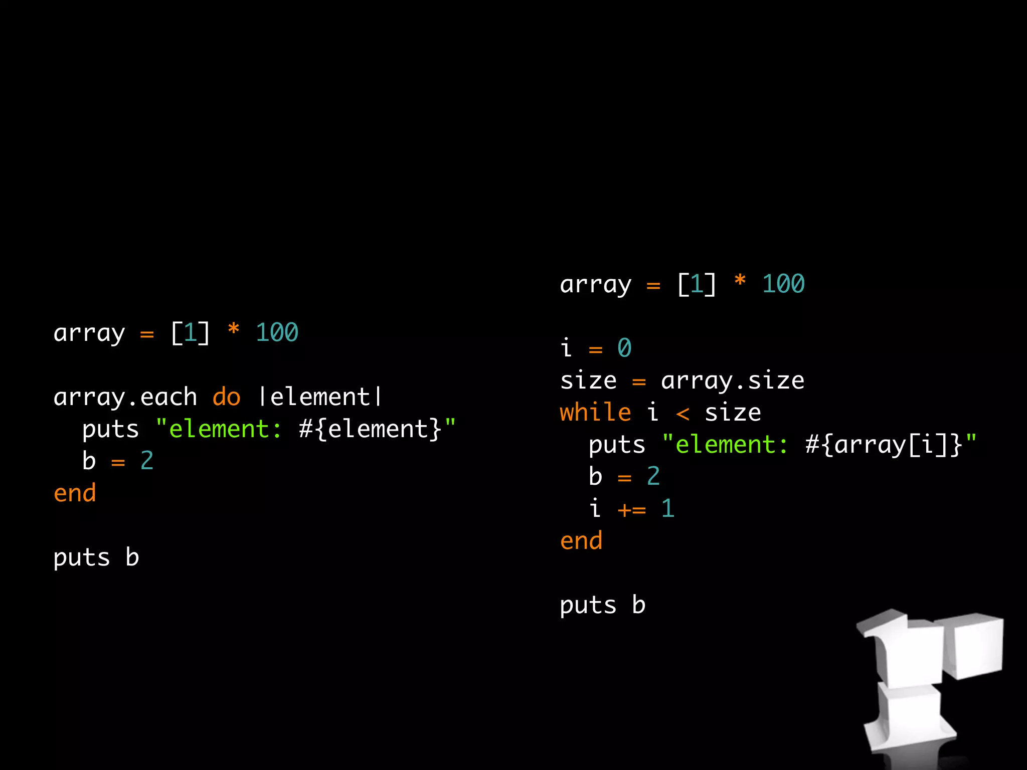 array = [1] * 100

array = [1] * 100
                               i = 0
                               size = array.size
array.each do |element|
                               while i < size
  puts "element: #{element}"
                                 puts "element: #{array[i]}"
  b = 2
                                 b = 2
end
                                 i += 1
                               end
puts b
                               puts b
 