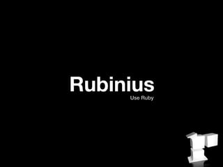 Rubinius
     Use Ruby
 