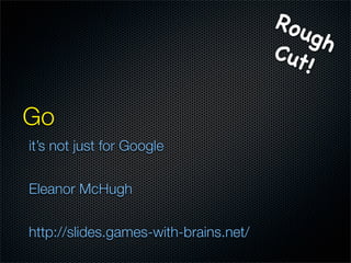 Ro u
                                            gh
                                       Cut
                                           !

Go
it’s not just for Google


Eleanor McHugh


http://slides.games-with-brains.net/
 