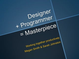 Designer + Programmer = Masterpiece Working together productively Megan Smith & Sarah Johnston 