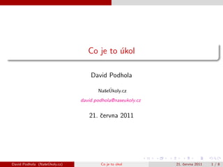 Co je to ukol
                                           ´

                                   David Podhola

                                        s ´
                                      NaˇeUkoly.cz
                               david.podhola@naseukoly.cz


                                  21. ˇervna 2011
                                      c




                 s ´
David Podhola (NaˇeUkoly.cz)           Co je to ukol
                                                ´           21. ˇervna 2011
                                                                c             1/8
 
