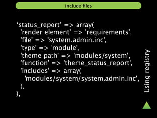 include ﬁles



‘status_report’ => array(
  'render element' => 'requirements',
  'ﬁle' => 'system.admin.inc',
  'type' => 'module',




                                         Using registry
  'theme path' => 'modules/system',
  'function' => 'theme_status_report',
  'includes' => array(
    'modules/system/system.admin.inc',
  ),
),
 