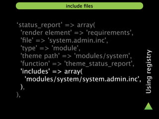 include ﬁles



‘status_report’ => array(
  'render element' => 'requirements',
  'ﬁle' => 'system.admin.inc',
  'type' => 'module',




                                         Using registry
  'theme path' => 'modules/system',
  'function' => 'theme_status_report',
  'includes' => array(
    'modules/system/system.admin.inc',
  ),
),
 