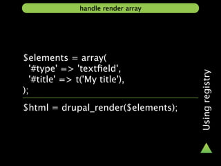 handle render array




$elements = array(
  '#type' => 'textﬁeld',




                                     Using registry
  '#title' => t('My title'),
);
$html = drupal_render($elements);
 