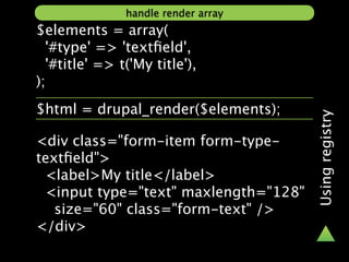 handle render array
$elements = array(
  '#type' => 'textﬁeld',
  '#title' => t('My title'),
);
$html = drupal_render($elements);




                                      Using registry
<div class="form-item form-type-
textﬁeld">
 <label>My title</label>
 <input type="text" maxlength="128"
   size="60" class="form-text" />
</div>
 