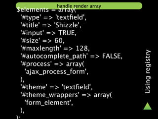 handle render array
$elements = array(
 '#type' => 'textﬁeld',
 '#title' => 'Shizzle',
 '#input' => TRUE,
 '#size' => 60,
 '#maxlength' => 128,




                                  Using registry
 '#autocomplete_path' => FALSE,
 '#process' => array(
   'ajax_process_form',
 ),
 '#theme' => 'textﬁeld',
 '#theme_wrappers' => array(
   'form_element',
 ),
 