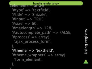 handle render array
$elements = array(
 '#type' => 'textﬁeld',
 '#title' => 'Shizzle',
 '#input' => TRUE,
 '#size' => 60,
 '#maxlength' => 128,




                                  Using registry
 '#autocomplete_path' => FALSE,
 '#process' => array(
   'ajax_process_form',
 ),
 '#theme' => 'textﬁeld',
 '#theme_wrappers' => array(
   'form_element',
 ),
 