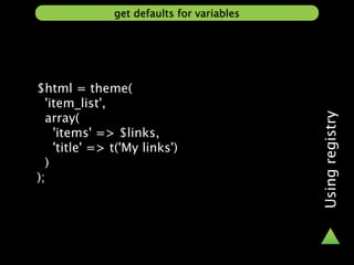 get defaults for variables




$html = theme(
  'item_list',
  array(




                                            Using registry
    'items' => $links,
    'title' => t('My links')
  )
);
 