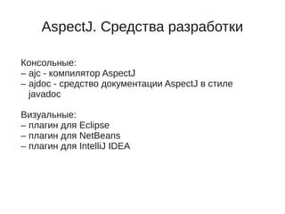 AspectJ. Средства разработки
Консольные:
– ajc - компилятор AspectJ
– ajdoc - средство документации AspectJ в стиле
javadoc
Визуальные:
– плагин для Eclipse
– плагин для NetBeans
– плагин для IntelliJ IDEA
 