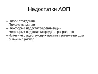Недостатки АОП
– Порог вхождения
– Похоже на магию
– Некоторые недостатки реализации
– Некоторые недостатки средств разработки
– Изучение существующих практик применения для
снижения рисков
 