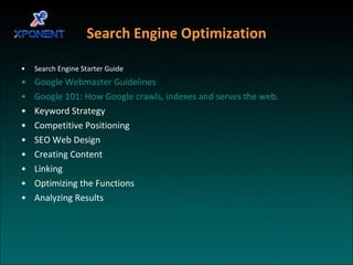 Search Engine Optimization Search Engine Starter Guide Google Webmaster Guidelines Google 101: How Google crawls, indexes and serves the web. Keyword Strategy Competitive Positioning SEO Web Design Creating Content Linking Optimizing the Functions Analyzing Results 