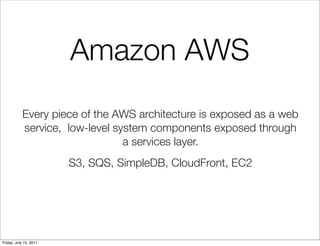 Amazon AWS
            Every piece of the AWS architecture is exposed as a web
            service, low-level system components exposed through
                                 a services layer.
                        S3, SQS, SimpleDB, CloudFront, EC2




Friday, July 15, 2011
 