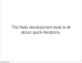 The Rails development style is all
                             about quick iterations.




Friday, July 15, 2011
 