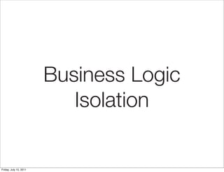 Business Logic
                           Isolation


Friday, July 15, 2011
 