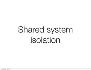 Shared system
                           isolation


Friday, July 15, 2011
 