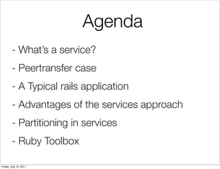 Agenda
        - What’s a service?
        - Peertransfer case
        - A Typical rails application
        - Advantages of the services approach
        - Partitioning in services
        - Ruby Toolbox

Friday, July 15, 2011
 