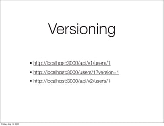 Versioning

                        • http://localhost:3000/api/v1/users/1
                        • http://localhost:3000/users/1?version=1
                        • http://localhost:3000/api/v2/users/1




Friday, July 15, 2011
 