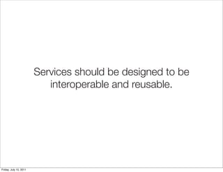 Services should be designed to be
                           interoperable and reusable.




Friday, July 15, 2011
 