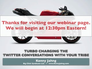 Thanks for visiting our webinar page.
 We will begin at 12:30pm Eastern!



         TURBO CHARGING THE
TWITTER CONVERSATIONS WITH YOUR TRIBE
                    Kenny Jahng
        Big Click Syndicate LLC // www.KennyJahng.com
                              1
 