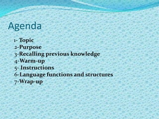 Agenda    1- Topic2-Purpose3-Recalling previous knowledge4-Warm-up5- Instructions6-Language functions and structures7-Wrap-up 