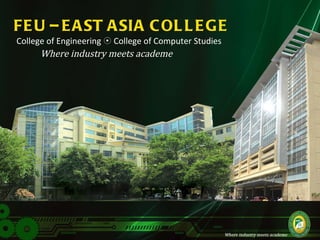 FEU – EAST ASIA COLLEGE College of Engineering    College of Computer Studies  Where industry meets academe 