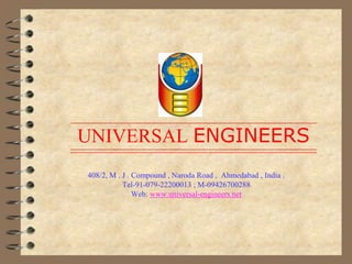    UNIVERSAL ENGINEERS408/2, M . J . Compound , Naroda Road ,  Ahmedabad , India .Tel-91-079-22200013 ; M-09426700288Web: www.universal-engineers.net 